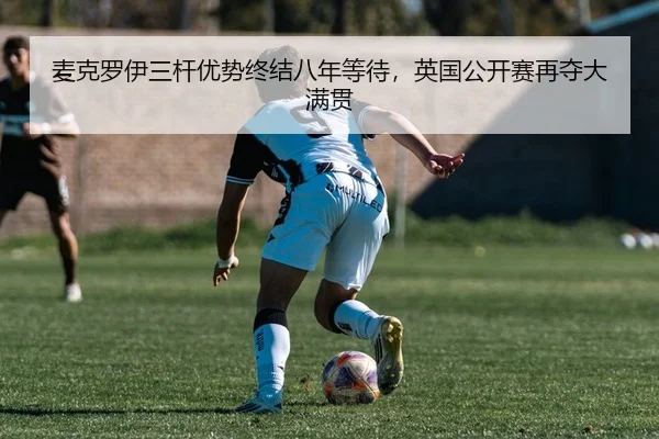 麦克罗伊三杆优势终结八年等待，英国公开赛再夺大满贯