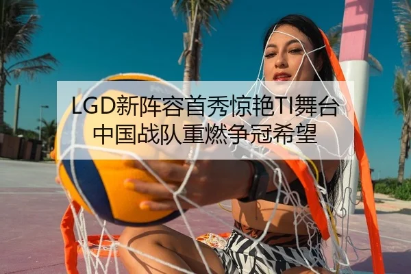 LGD新阵容首秀惊艳TI舞台 中国战队重燃争冠希望