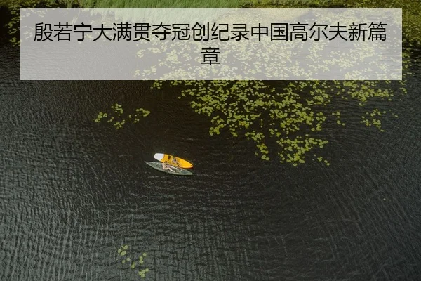殷若宁大满贯夺冠创纪录中国高尔夫新篇章
