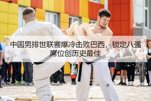 中国男排世联赛爆冷击败巴西，锁定八强席位创历史最佳